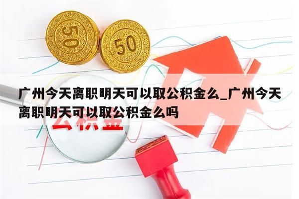 广州今天离职明天可以取公积金么_广州今天离职明天可以取公积金么吗