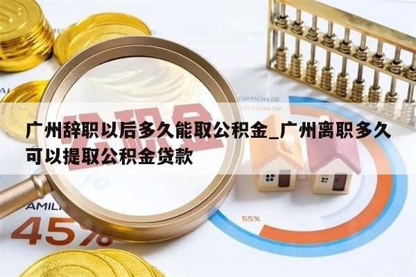 广州辞职以后多久能取公积金_广州离职多久可以提取公积金贷款