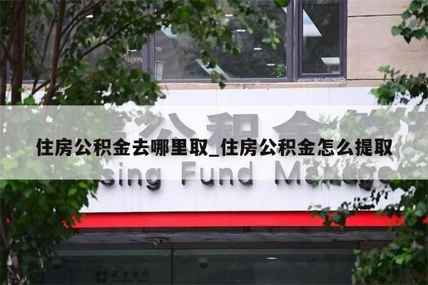 住房公积金去哪里取_住房公积金怎么提取