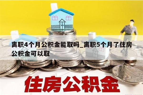 离职4个月公积金能取吗_离职5个月了住房公积金可以取